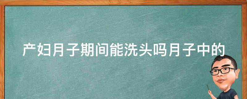 产妇月子期间能洗头吗_月子中的女性护理指南