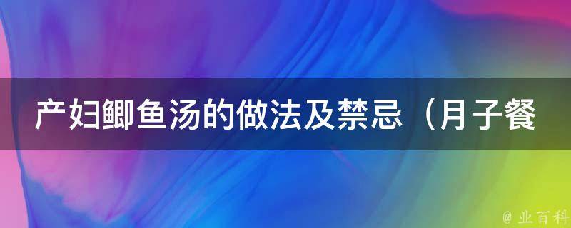 产妇鲫鱼汤的做法及禁忌_月子餐必备：产后调理鲫鱼汤的正确做法和注意事项