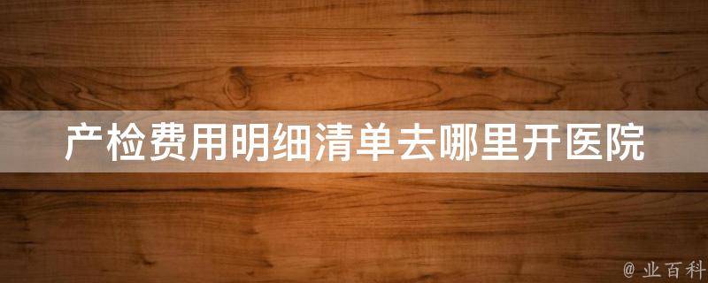 产检费用明细清单去哪里开_医院、社保、报销、查询详解