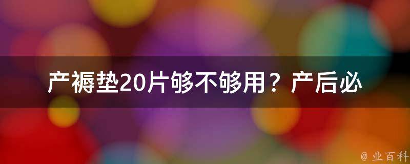 产褥垫20片够不够用？_产后必备，如何选择产褥垫及使用方法