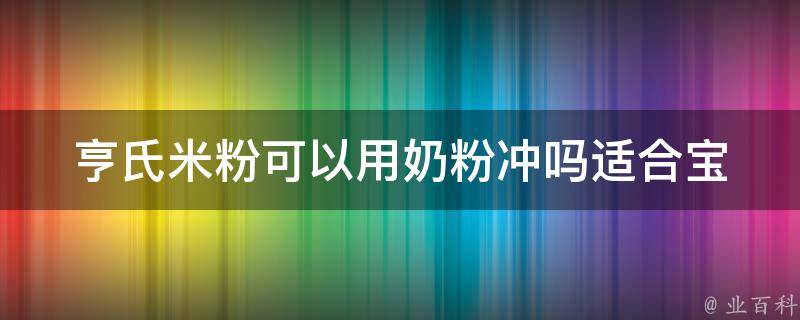 亨氏米粉可以用奶粉冲吗_适合宝宝的米粉调配方法