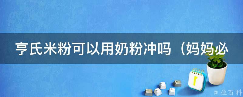 亨氏米粉可以用奶粉冲吗_妈妈必看：宝宝辅食制作小技巧。