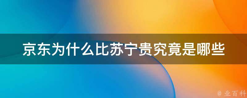 京东为什么比苏宁贵_究竟是哪些因素导致价格差异？