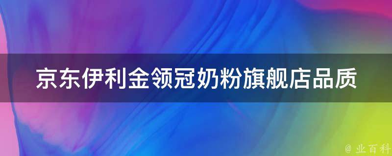 京东伊利金领冠奶粉旗舰店_品质保证，全网最低价，赠送超值好礼