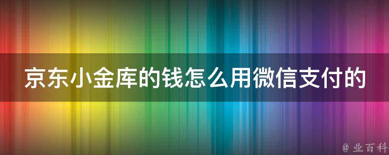 京东小金库的钱怎么用微信支付的（详细步骤及注意事项）