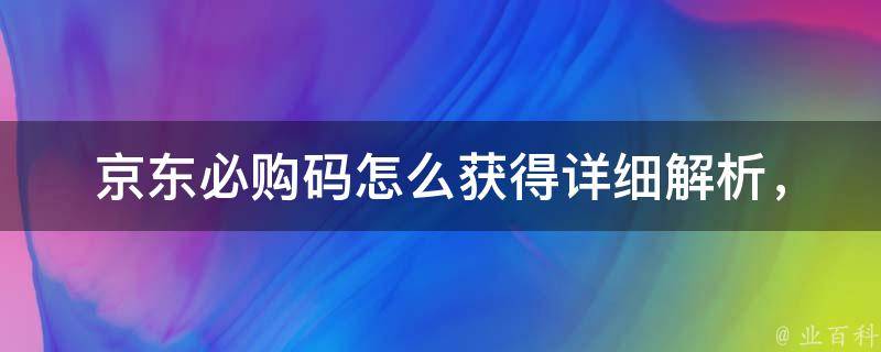 京东必购码怎么获得_详细解析，教你轻松领取京东必购码。