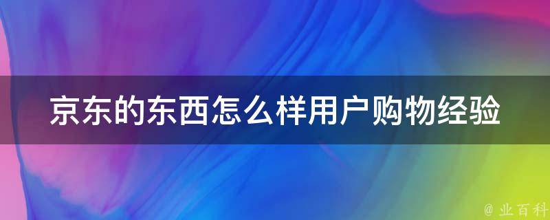 京东的东西怎么样_用户购物经验分享