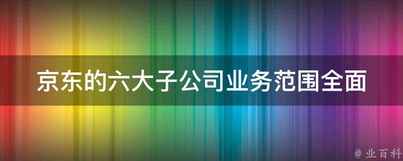 京东的六大子公司(业务范围全面解析)