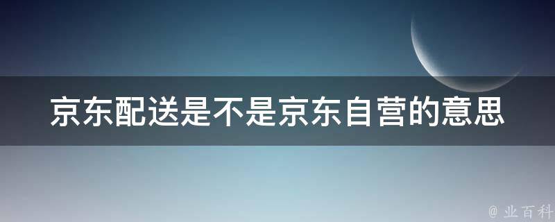 京东配送是不是京东自营的意思 