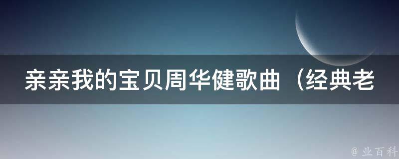 亲亲我的宝贝周华健歌曲（经典老歌回顾，让你重温那段动人的爱情故事）