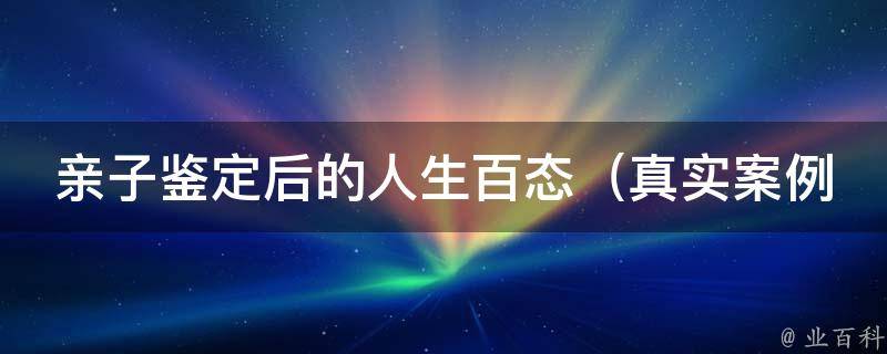 亲子鉴定后的人生百态_真实案例揭示亲子关系的秘密