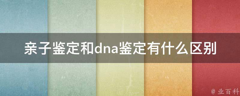 亲子鉴定和dna鉴定有什么区别_详解亲子鉴定和dna鉴定的异同点。