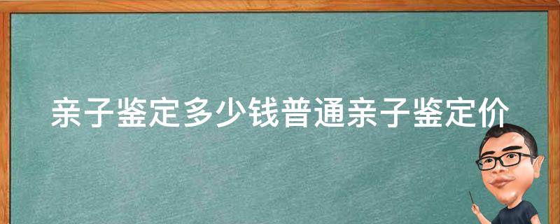 亲子鉴定多少钱(普通亲子鉴定价格查询及省钱技巧)