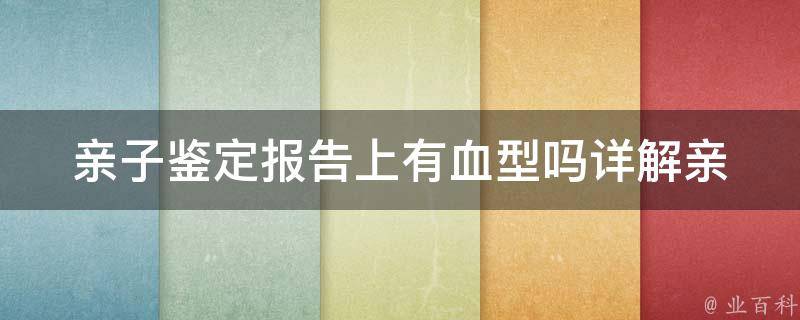 亲子鉴定报告上有血型吗_详解亲子鉴定报告内容，包含血型结果解读。