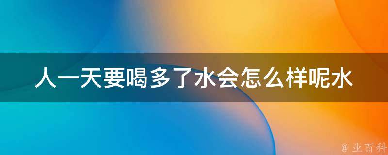 人一天要喝多了水会怎么样呢_水中毒的症状及预防方法