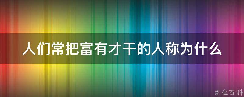 人们常把富有才干的人称为什么 