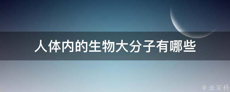 人体内的生物大分子有哪些 