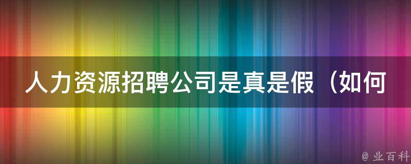 人力资源招聘公司是真是假（如何判断一家招聘公司的真实性？）