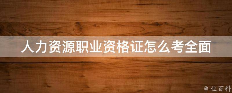 人力资源职业资格证怎么考_全面解析人力资源职业资****流程、考试难度、备考技巧