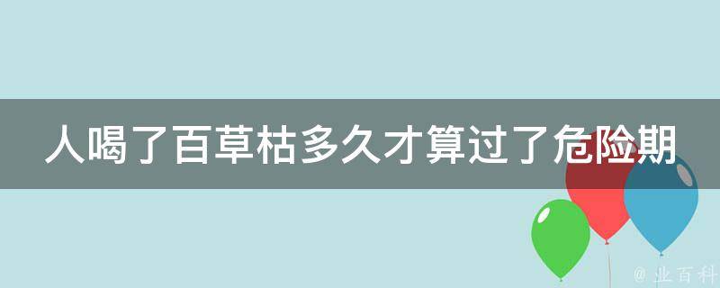 人喝了百草枯多久才算过了危险期 