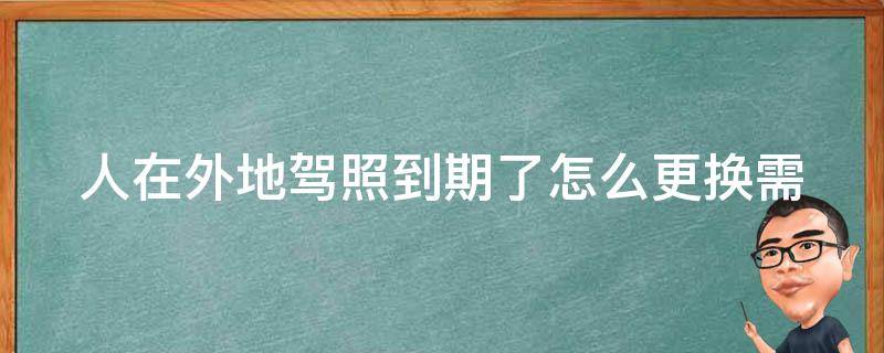 人在外地**到期了怎么更换_需要什么材料？