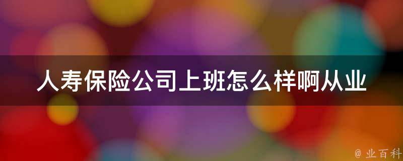 人寿保险公司上班怎么样啊_从业者分享：人寿保险公司上班的优缺点及职业前景