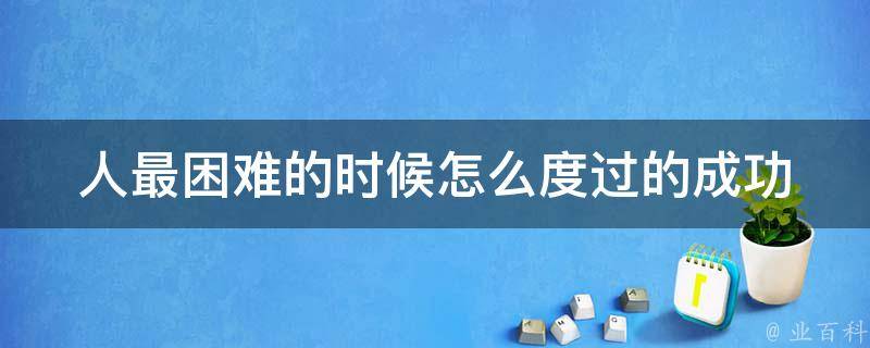 人最困难的时候怎么度过的(成功人士分享的经验和方法)