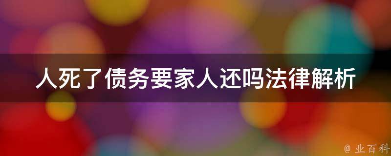 人死了债务要家人还吗(法律解析与应对方法)