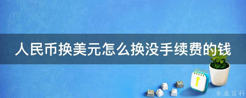 人民币换美元怎么换没手续费的钱(实用技巧分享：教你省去换汇手续费的方法)。