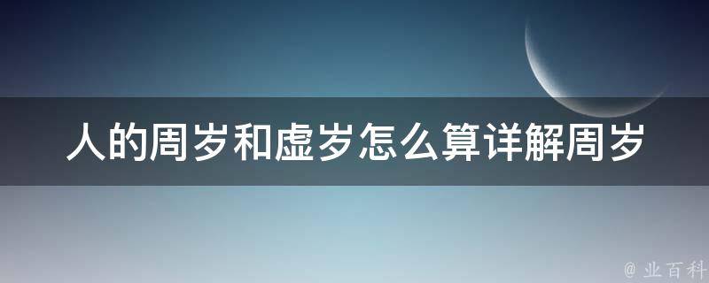 人的周岁和虚岁怎么算_详解周岁和虚岁的区别及计算方法