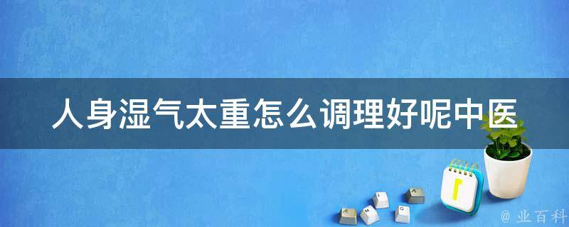 人身湿气太重怎么调理好呢(中医养生秘方大揭秘)