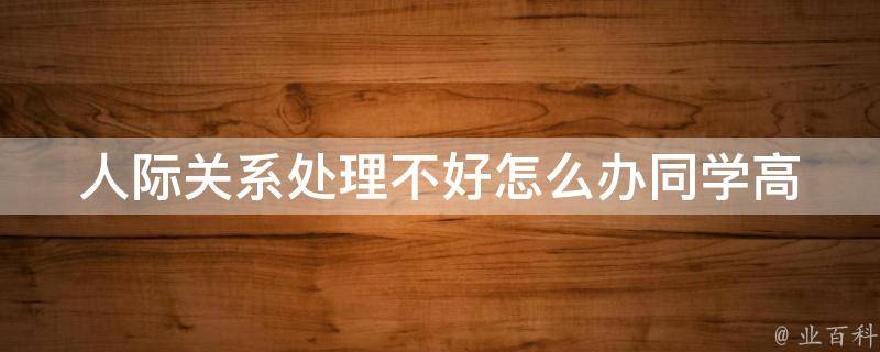 人际关系处理不好怎么办同学_高eq秘籍：同学之间处理人际关系的10个技巧