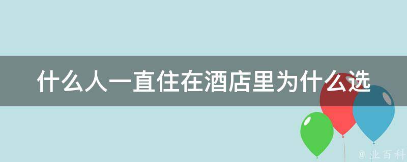 什么人一直住在酒店里_为什么选择长期居住酒店