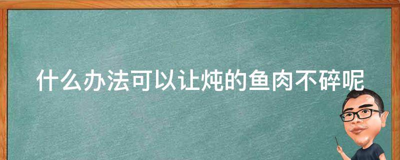 什么办法可以让炖的鱼肉不碎呢 