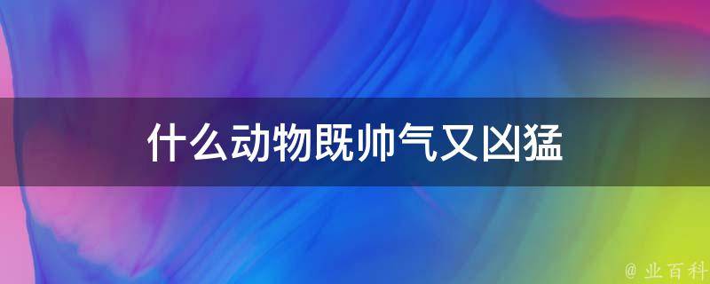 什么动物既帅气又凶猛 