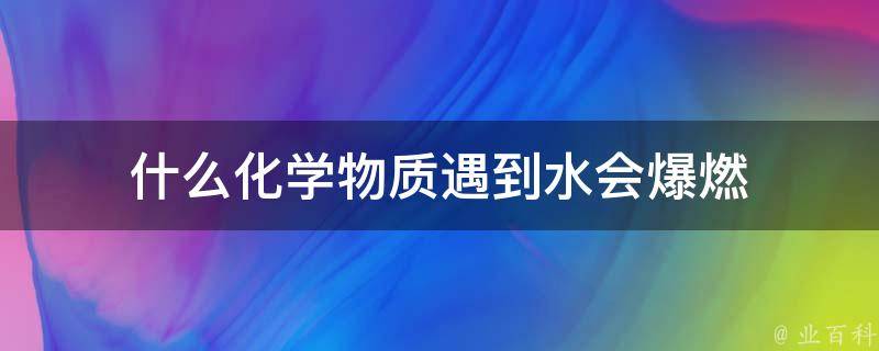 什么化学物质遇到水会爆燃 