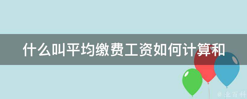 什么叫平均缴费工资_如何计算和影响养老金待遇