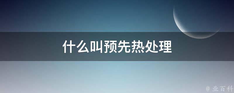 什么叫预先热处理 