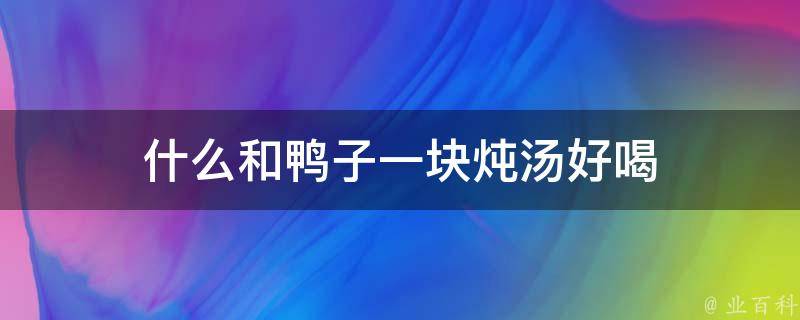 什么和鸭子一块炖汤好喝 