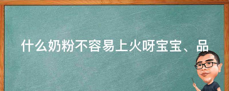 什么奶粉不容易上火呀_宝宝、品牌、推荐、排行榜、口碑、经验分享