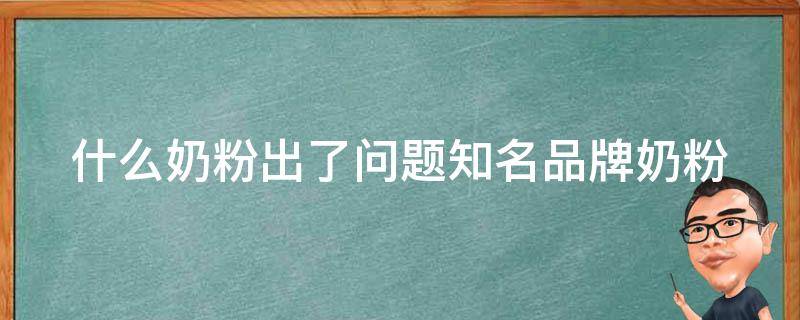 什么奶粉出了问题(知名品牌奶粉质量问题原因分析)。