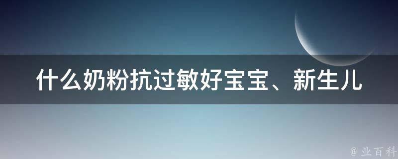 什么奶粉抗过敏好(宝宝、新生儿、1岁、2岁适用，专家推荐品牌排行榜)。