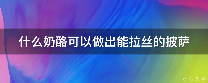 什么奶酪可以做出能拉丝的披萨 