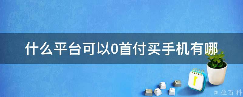 什么平台可以0**买手机_有哪些值得推荐的