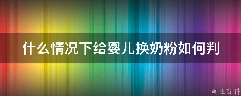 什么情况下给婴儿换奶粉_如何判断宝宝是否需要更换新奶粉。