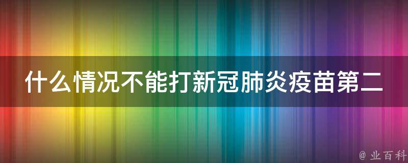 什么情况不能打新冠肺炎疫苗第二针_禁忌症、副作用、注意事项详解