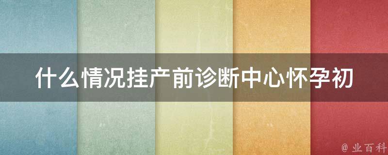 什么情况挂产前诊断中心_怀孕初期需要做哪些检查？百度医生详细解答。