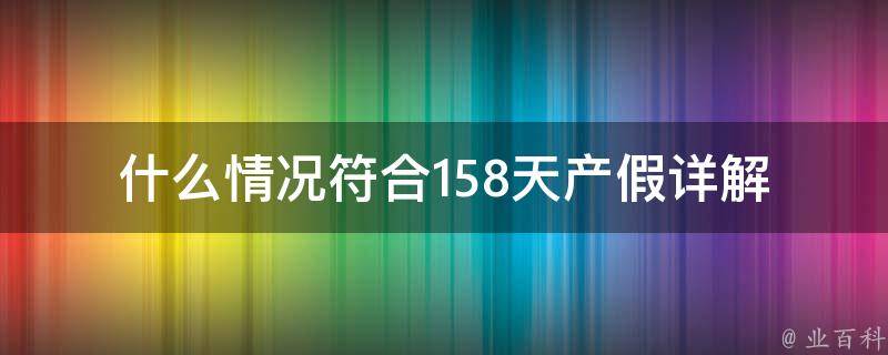 什么情况符合158天产假(详解产假政策中的特殊情况)