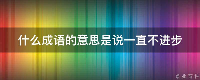 什么成语的意思是说一直不进步 