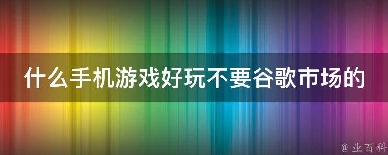 什么手机游戏好玩不要谷歌市场的 